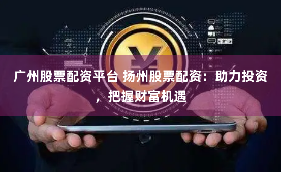 广州股票配资平台 扬州股票配资：助力投资，把握财富机遇