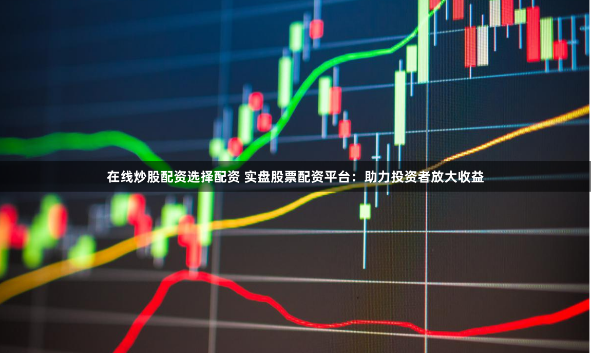 在线炒股配资选择配资 实盘股票配资平台：助力投资者放大收益