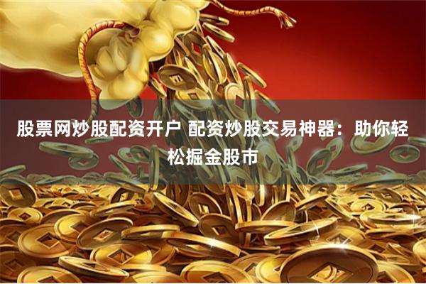 股票网炒股配资开户 配资炒股交易神器：助你轻松掘金股市