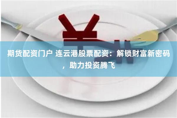 期货配资门户 连云港股票配资：解锁财富新密码，助力投资腾飞