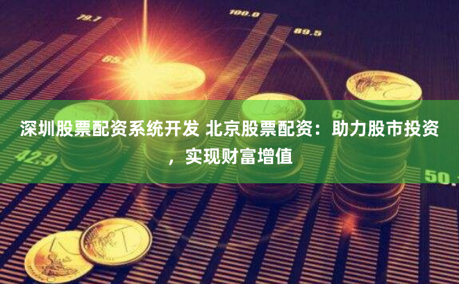 深圳股票配资系统开发 北京股票配资：助力股市投资，实现财富增值