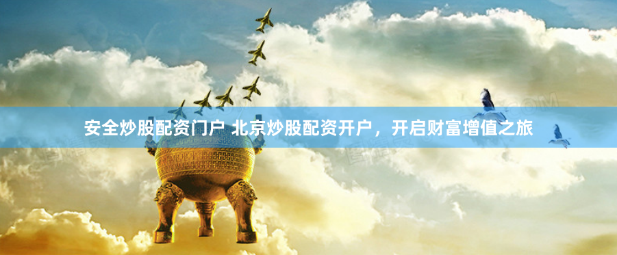 安全炒股配资门户 北京炒股配资开户，开启财富增值之旅