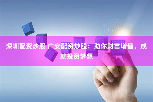 深圳配资炒股 广安配资炒股：助你财富增值，成就投资梦想