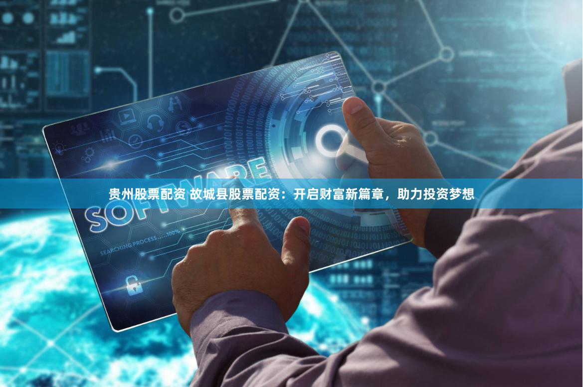 贵州股票配资 故城县股票配资：开启财富新篇章，助力投资梦想