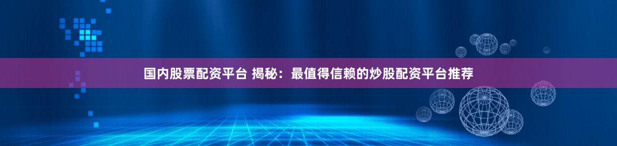 国内股票配资平台 揭秘：最值得信赖的炒股配资平台推荐
