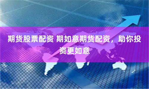 期货股票配资 期如意期货配资，助你投资更如意