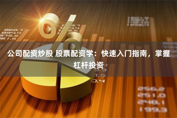 公司配资炒股 股票配资学:快速入门指南,掌握杠杆投资