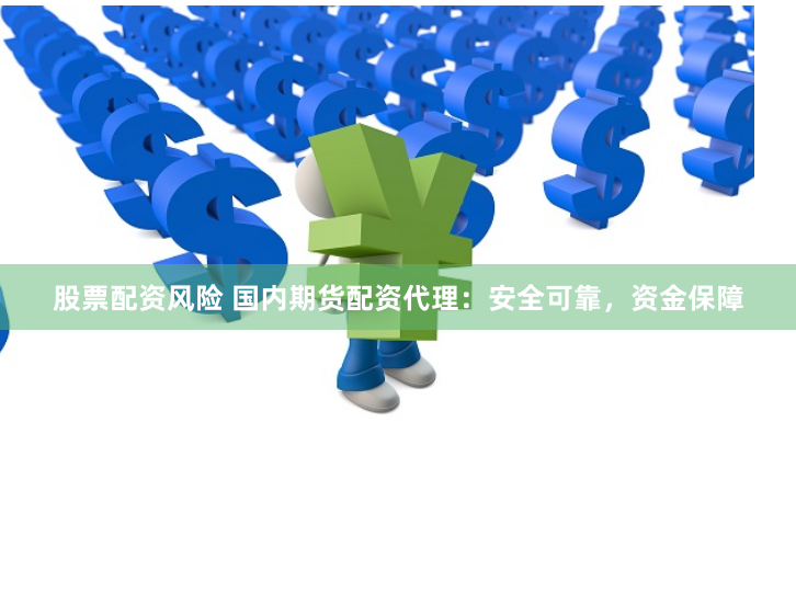 股票配资风险 国内期货配资代理:安全可靠,资金保障