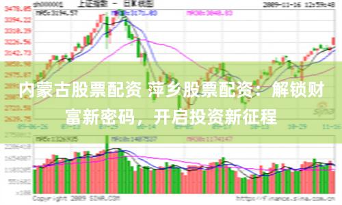 内蒙古股票配资 萍乡股票配资：解锁财富新密码，开启投资新征程