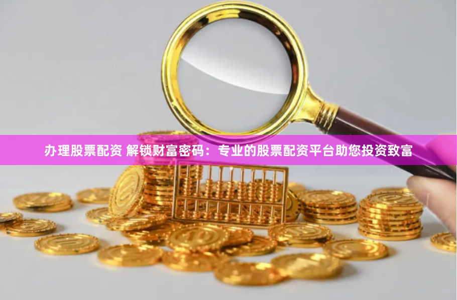 办理股票配资 解锁财富密码：专业的股票配资平台助您投资致富