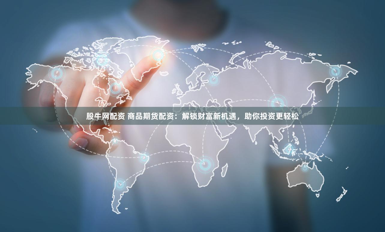 股牛网配资 商品期货配资：解锁财富新机遇，助你投资更轻松