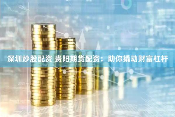 深圳炒股配资 贵阳期货配资：助你撬动财富杠杆