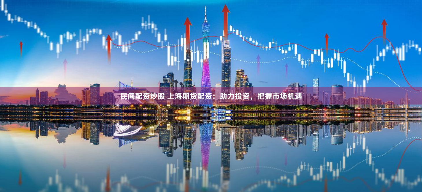 民间配资炒股 上海期货配资：助力投资，把握市场机遇