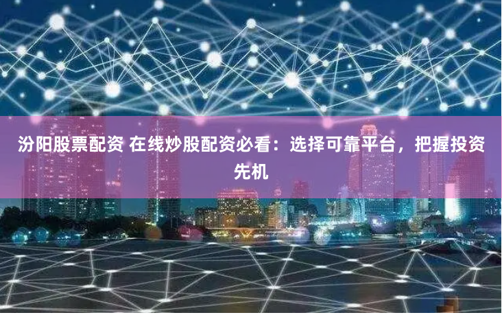 汾阳股票配资 在线炒股配资必看：选择可靠平台，把握投资先机