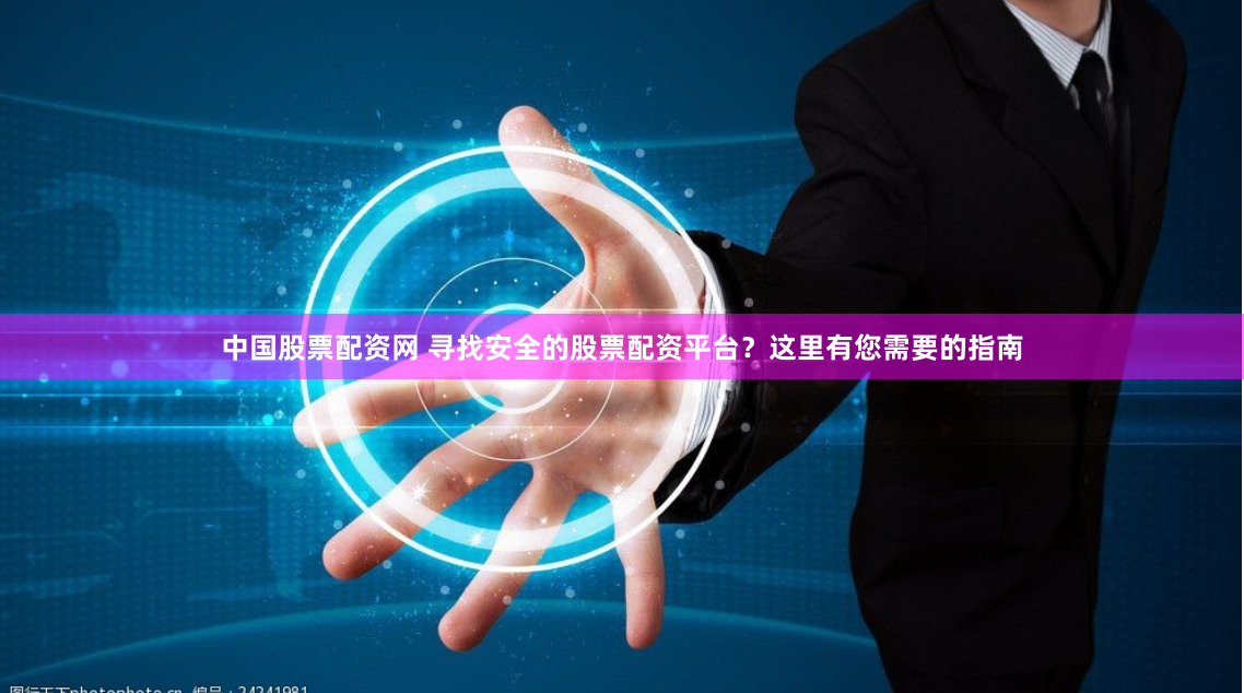 中国股票配资网 寻找安全的股票配资平台?这里有您需要的指南