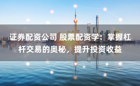 证券配资公司 股票配资学：掌握杠杆交易的奥秘，提升投资收益