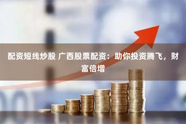 配资短线炒股 广西股票配资:助你投资腾飞,财富倍增