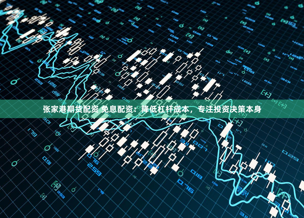 张家港期货配资 免息配资：降低杠杆成本，专注投资决策本身