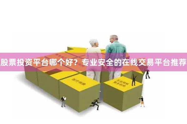 股票投资平台哪个好？专业安全的在线交易平台推荐
