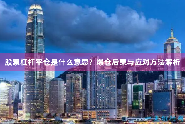 股票杠杆平仓是什么意思？爆仓后果与应对方法解析