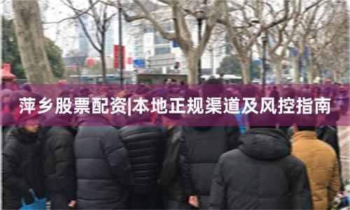 萍乡股票配资|本地正规渠道及风控指南