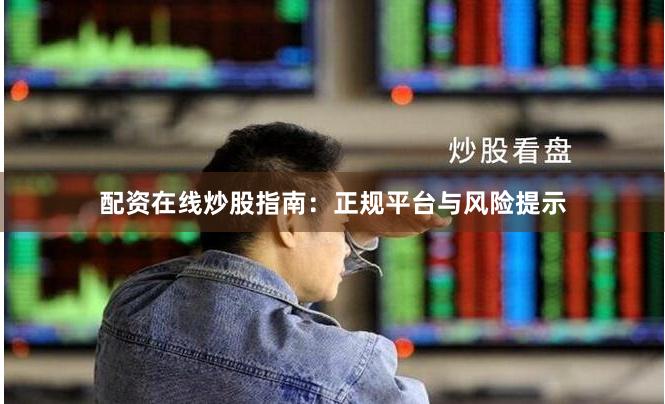 配资在线炒股指南：正规平台与风险提示