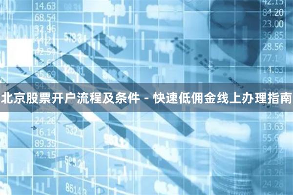 北京股票开户流程及条件 - 快速低佣金线上办理指南