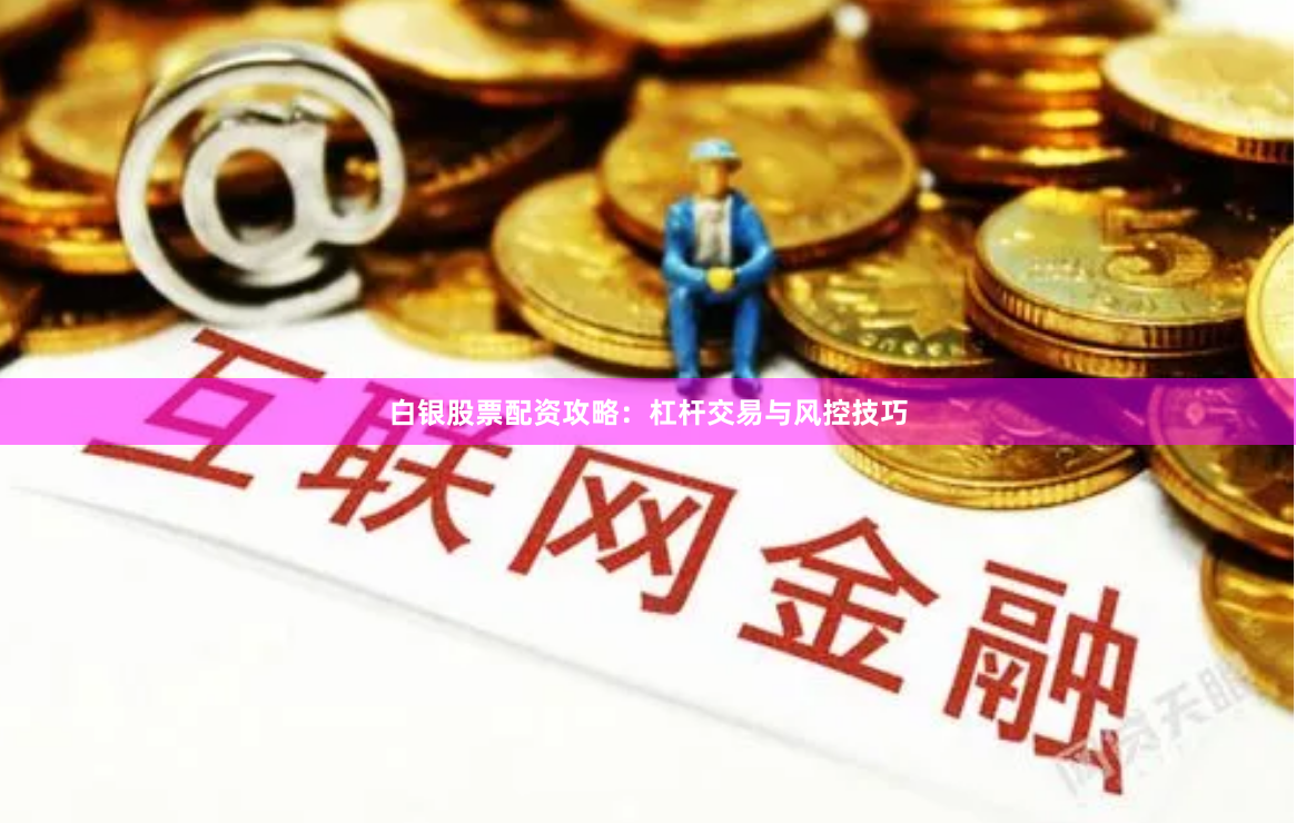 白银股票配资攻略：杠杆交易与风控技巧