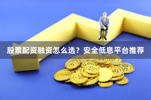 股票配资融资怎么选？安全低息平台推荐