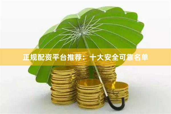 正规配资平台推荐：十大安全可靠名单
