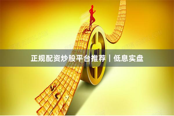 正规配资炒股平台推荐｜低息实盘
