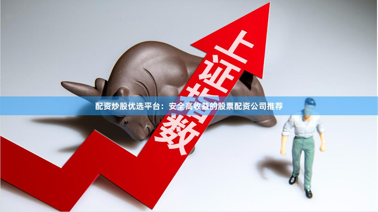 配资炒股优选平台：安全高收益的股票配资公司推荐