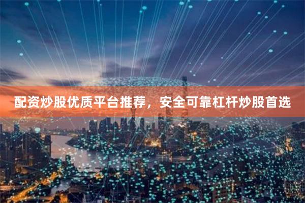 配资炒股优质平台推荐，安全可靠杠杆炒股首选