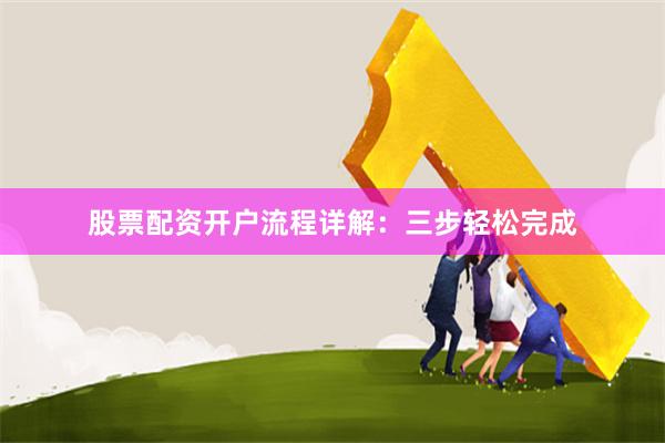 股票配资开户流程详解：三步轻松完成