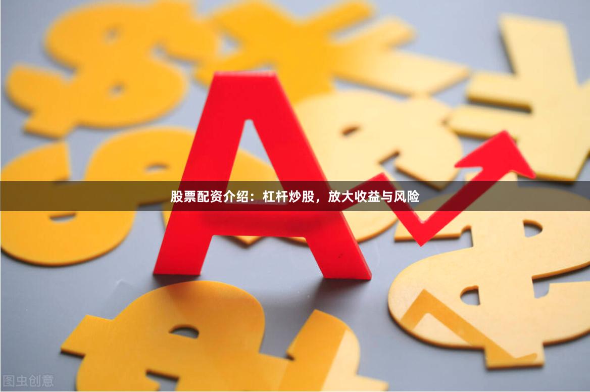 股票配资介绍：杠杆炒股，放大收益与风险