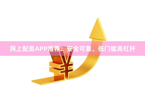 网上配资APP推荐：安全可靠、低门槛高杠杆