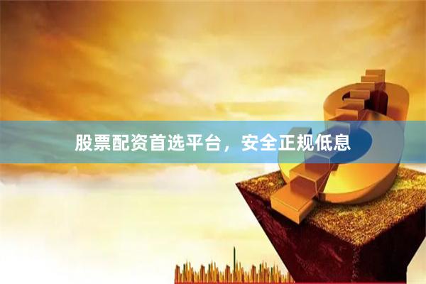 股票配资首选平台，安全正规低息