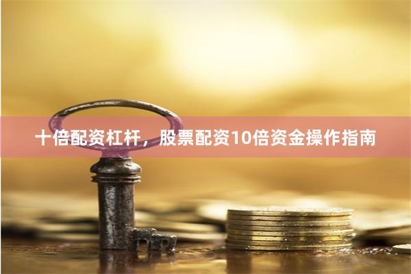 十倍配资杠杆，股票配资10倍资金操作指南