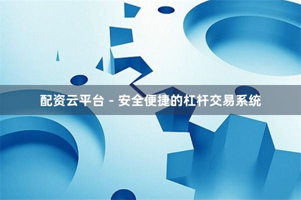 配资云平台 - 安全便捷的杠杆交易系统