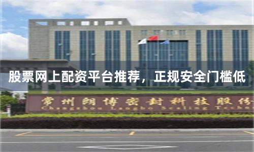 股票网上配资平台推荐，正规安全门槛低