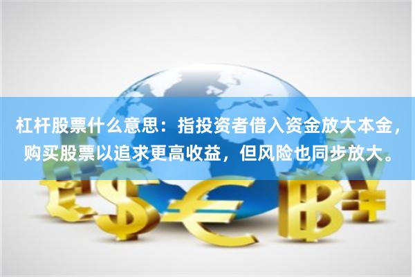 杠杆股票什么意思:指投资者借入资金放大本金,购买股票以追求更高收益,但风险也同步放大。