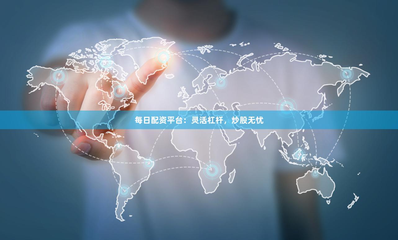 每日配资平台：灵活杠杆，炒股无忧