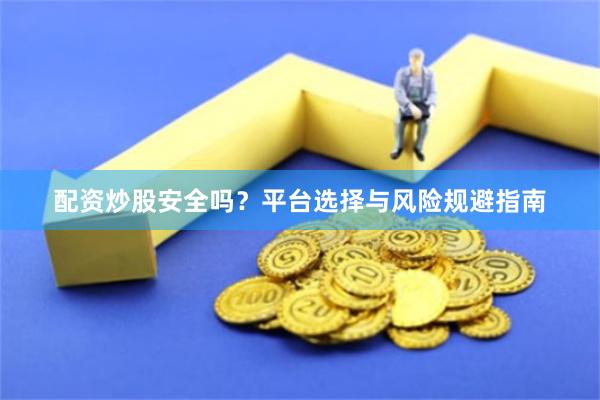 配资炒股安全吗？平台选择与风险规避指南