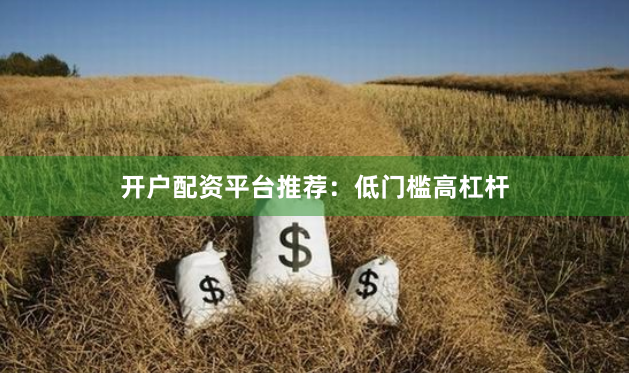 开户配资平台推荐：低门槛高杠杆